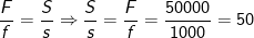 frac{F}{f}=frac{S}{s}Rightarrow frac{S}{s}=frac{F}{f}=frac{50000}{1000}=50